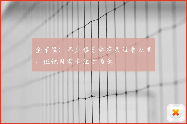 全市场:不少俱乐部在关注鲁杰里,但他目前专注于马竞