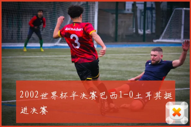2002世界杯半决赛巴西1-0土耳其挺进决赛