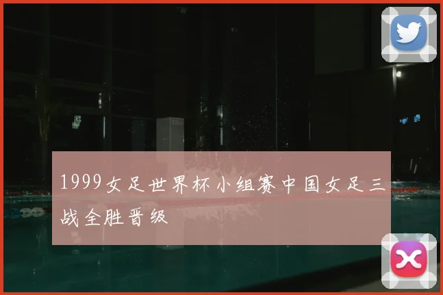 1999女足世界杯小组赛中国女足三战全胜晋级