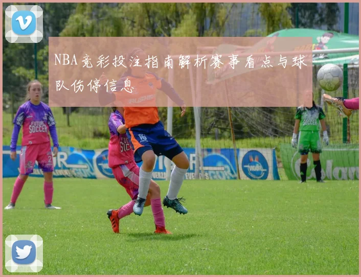 NBA竞彩投注指南解析赛事看点与球队伤停信息