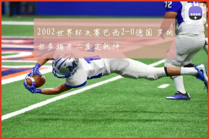 2002世界杯决赛巴西2-0德国 罗纳尔多梅开二度定乾坤