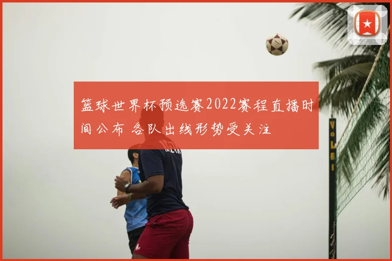 篮球世界杯预选赛2022赛程直播时间公布 各队出线形势受关注