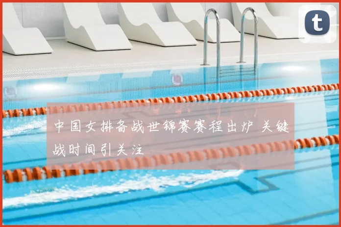 中国女排备战世锦赛赛程出炉 关键战时间引关注