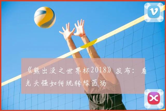 《熊出没之世界杯2018》发布:看光头强如何玩转绿茵场