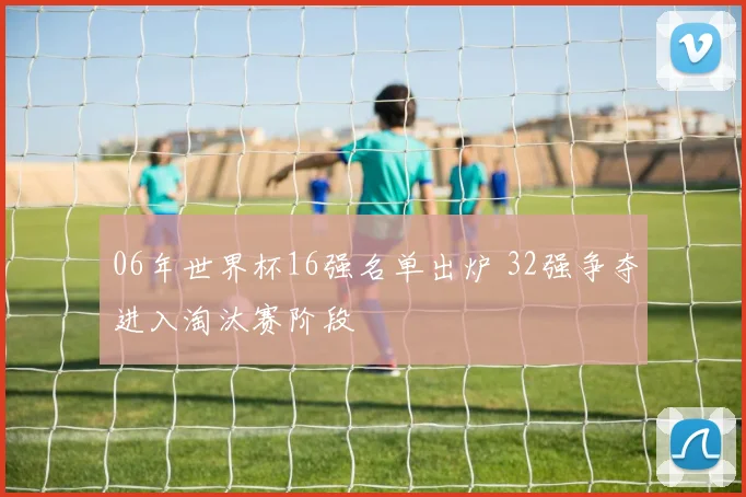 06年世界杯16强名单出炉 32强争夺进入淘汰赛阶段