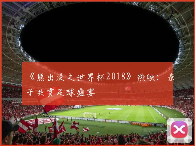 《熊出没之世界杯2018》热映:亲子共赏足球盛宴