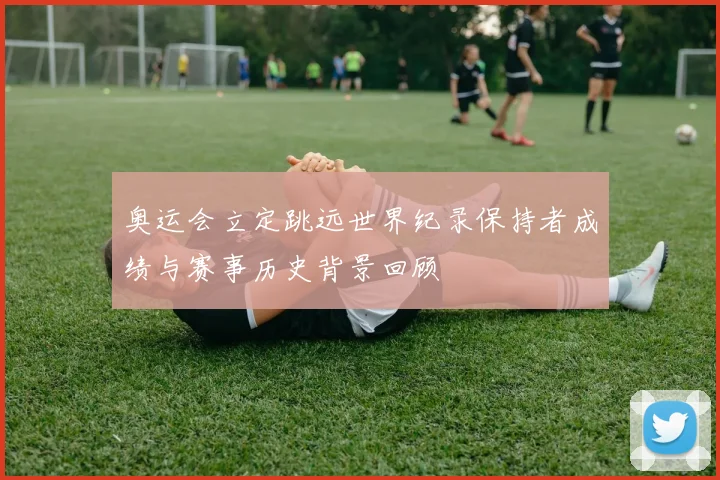 奥运会立定跳远世界纪录保持者成绩与赛事历史背景回顾