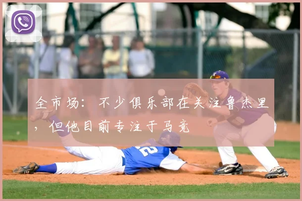 全市场：不少俱乐部在关注鲁杰里，但他目前专注于马竞