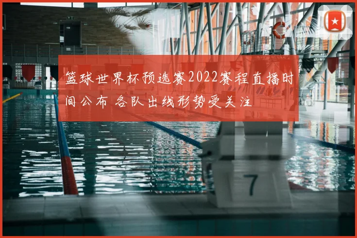 篮球世界杯预选赛2022赛程直播时间公布 各队出线形势受关注
