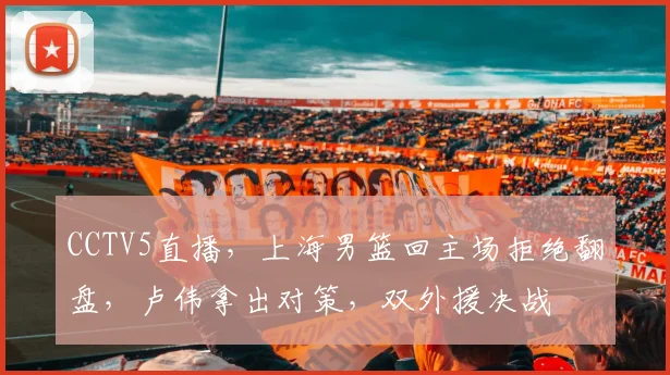 CCTV5直播，上海男篮回主场拒绝翻盘，卢伟拿出对策，双外援决战