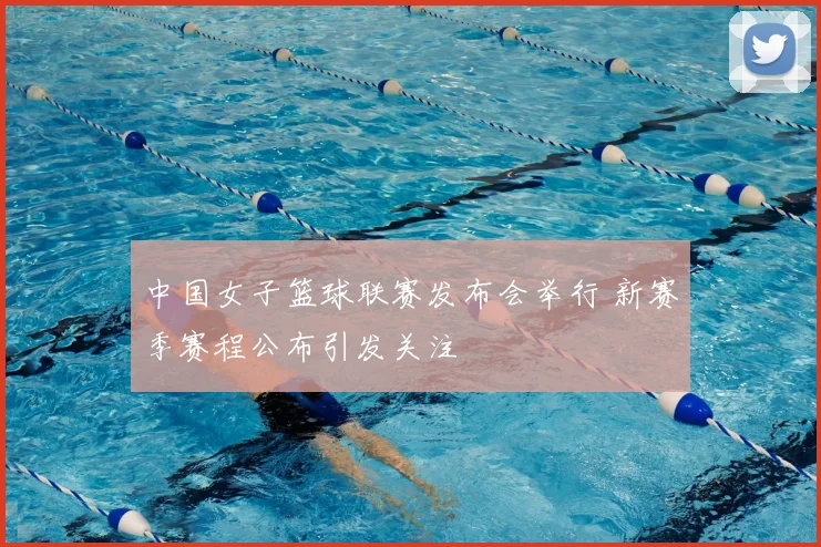 中国女子篮球联赛发布会举行 新赛季赛程公布引发关注