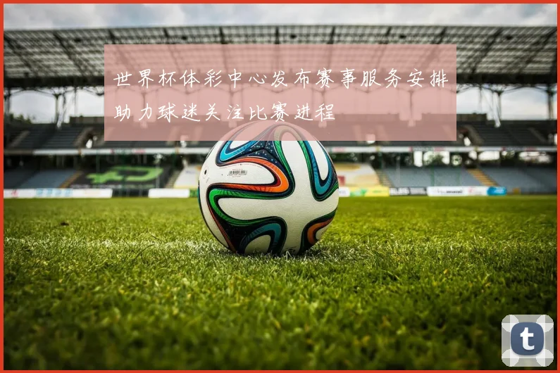 世界杯体彩中心发布赛事服务安排助力球迷关注比赛进程