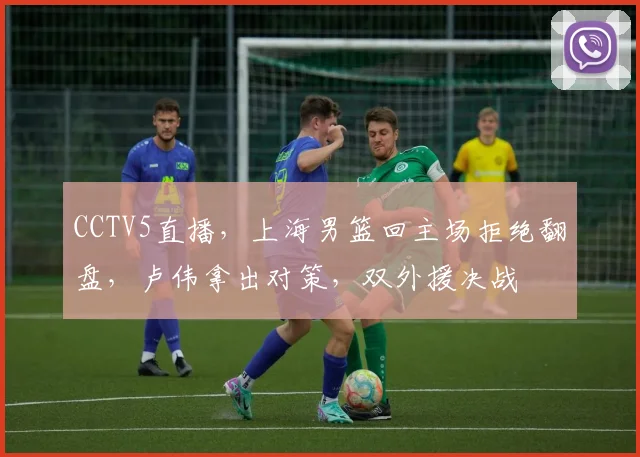 CCTV5直播，上海男篮回主场拒绝翻盘，卢伟拿出对策，双外援决战