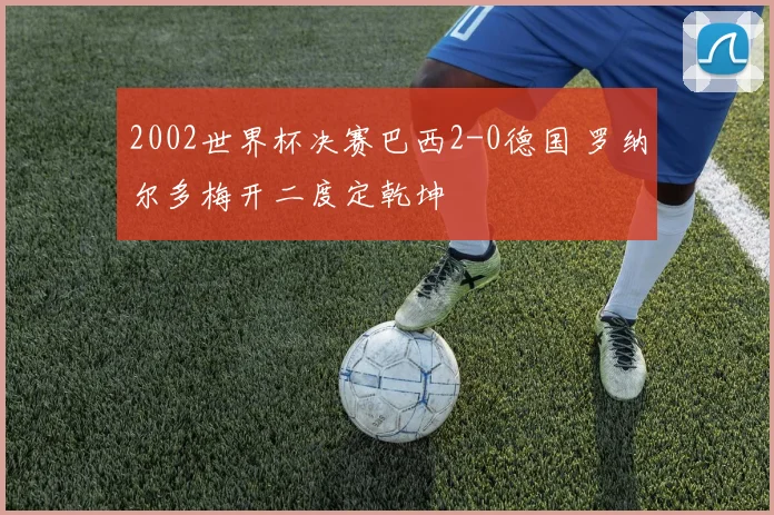2002世界杯决赛巴西2-0德国 罗纳尔多梅开二度定乾坤