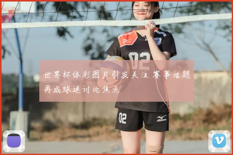 世界杯体彩图片引发关注 赛事话题再成球迷讨论焦点