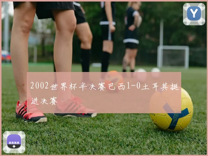 2002世界杯半决赛巴西1-0土耳其挺进决赛
