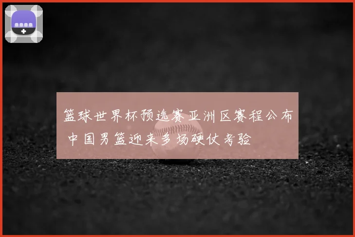 篮球世界杯预选赛亚洲区赛程公布 中国男篮迎来多场硬仗考验