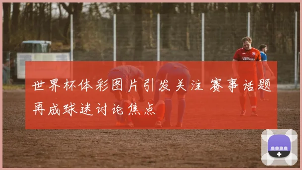 世界杯体彩图片引发关注 赛事话题再成球迷讨论焦点