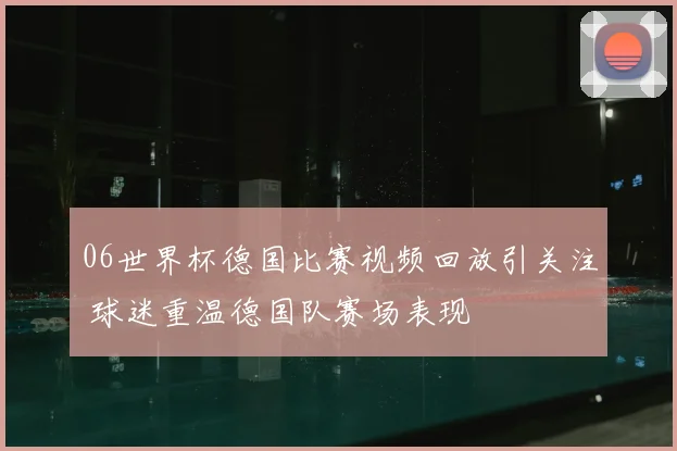 06世界杯德国比赛视频回放引关注 球迷重温德国队赛场表现