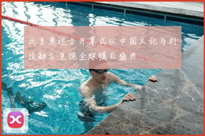 北京奥运会开幕式以中国文化与科技融合呈现全球瞩目盛典
