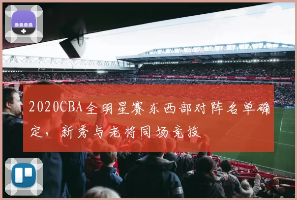 2020CBA全明星赛东西部对阵名单确定，新秀与老将同场竞技