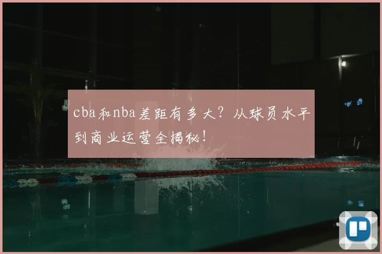 cba和nba差距有多大?从球员水平到商业运营全揭秘!