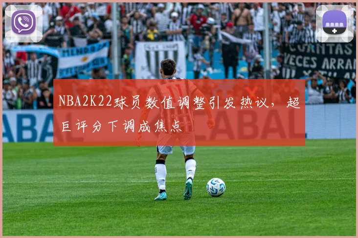 NBA2K22球员数值调整引发热议，超巨评分下调成焦点