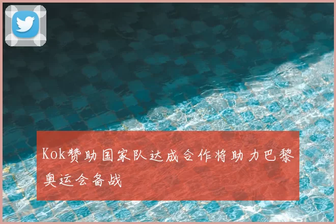Kok赞助国家队达成合作将助力巴黎奥运会备战