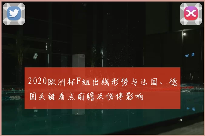 2020欧洲杯F组出线形势与法国、德国关键看点前瞻及伤停影响