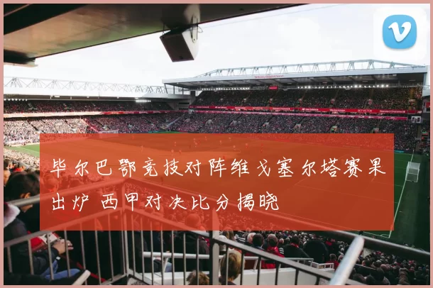 毕尔巴鄂竞技对阵维戈塞尔塔赛果出炉 西甲对决比分揭晓