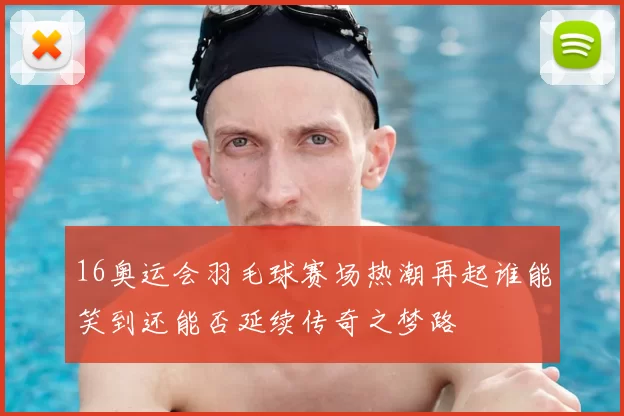 16奥运会羽毛球赛场热潮再起谁能笑到还能否延续传奇之梦路