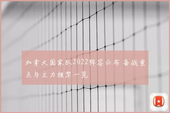 加拿大国家队2022阵容公布 备战重点与主力框架一览