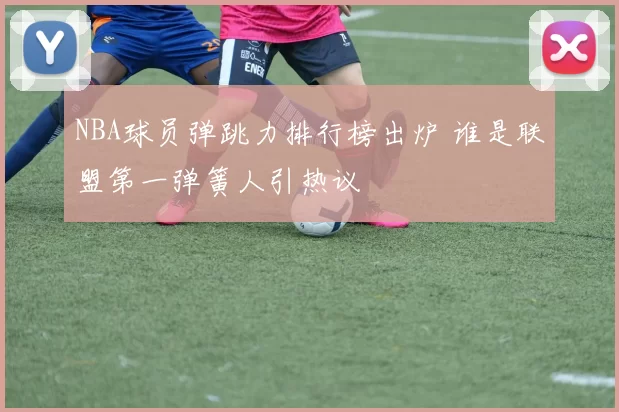 NBA球员弹跳力排行榜出炉 谁是联盟第一弹簧人引热议