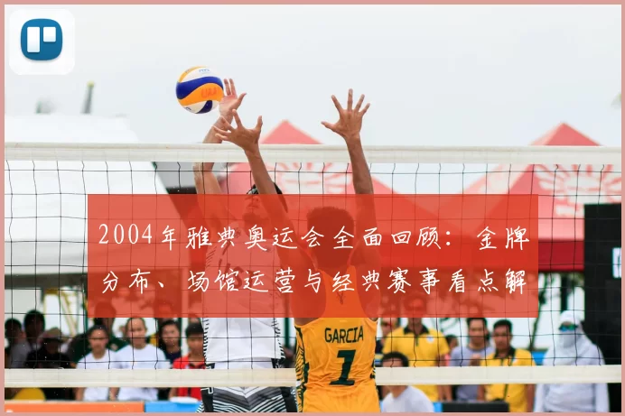 2004年雅典奥运会全面回顾：金牌分布、场馆运营与经典赛事看点解析