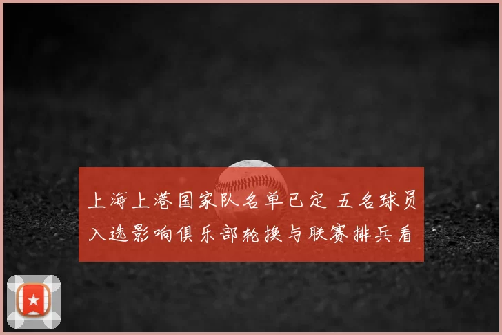 上海上港国家队名单已定 五名球员入选影响俱乐部轮换与联赛排兵看点解析