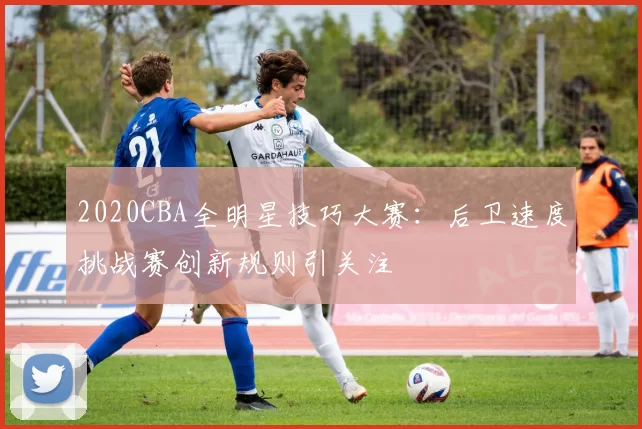 2020CBA全明星技巧大赛:后卫速度挑战赛创新规则引关注