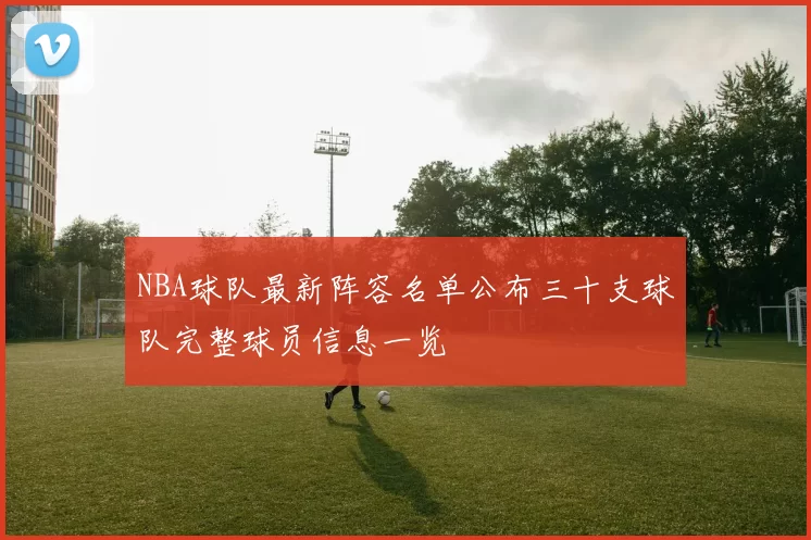 NBA球队最新阵容名单公布三十支球队完整球员信息一览
