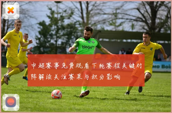 中超赛事免费观看下轮赛程关键对阵解读关注赛果与积分影响