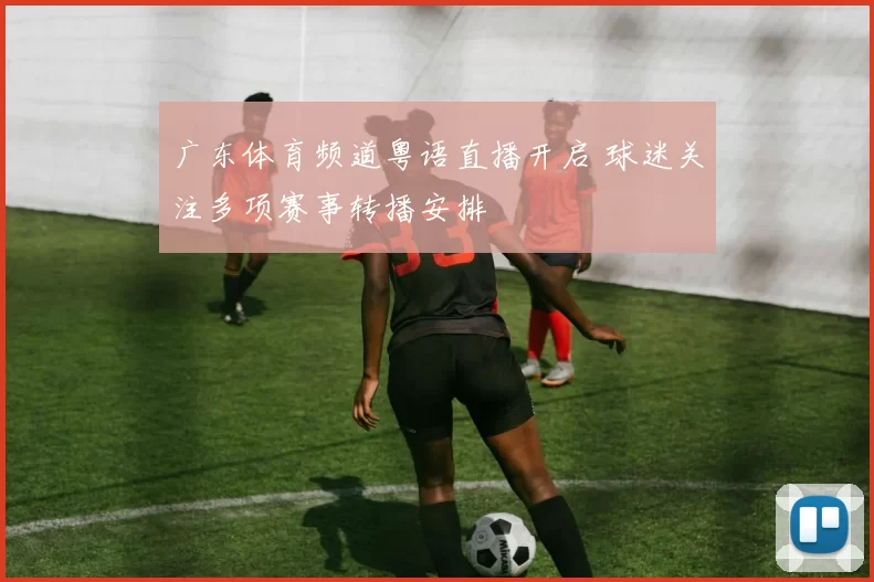 广东体育频道粤语直播开启 球迷关注多项赛事转播安排
