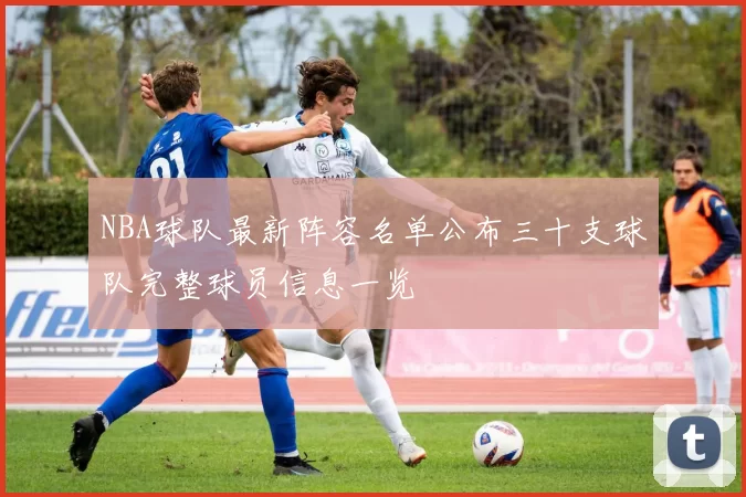 NBA球队最新阵容名单公布三十支球队完整球员信息一览