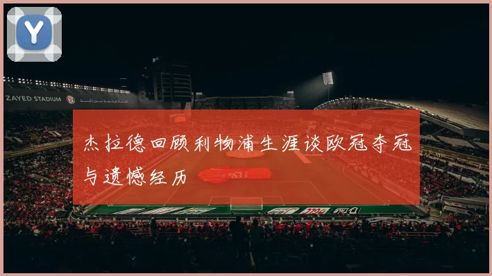 杰拉德回顾利物浦生涯谈欧冠夺冠与遗憾经历