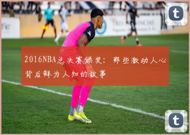 2016NBA总决赛颁奖：那些激动人心背后鲜为人知的故事