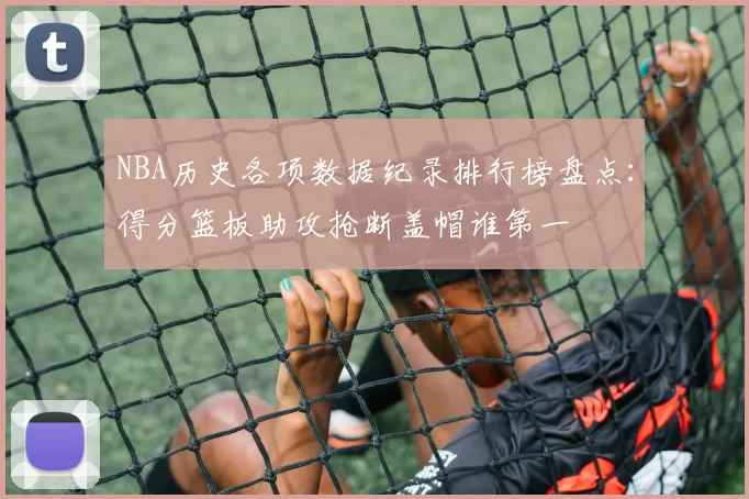 NBA历史各项数据纪录排行榜盘点：得分篮板助攻抢断盖帽谁第一