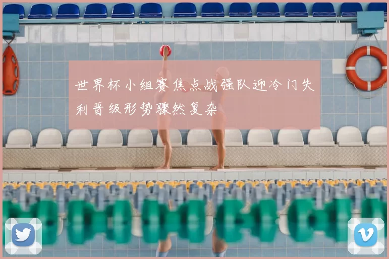 世界杯小组赛焦点战强队迎冷门失利晋级形势骤然复杂