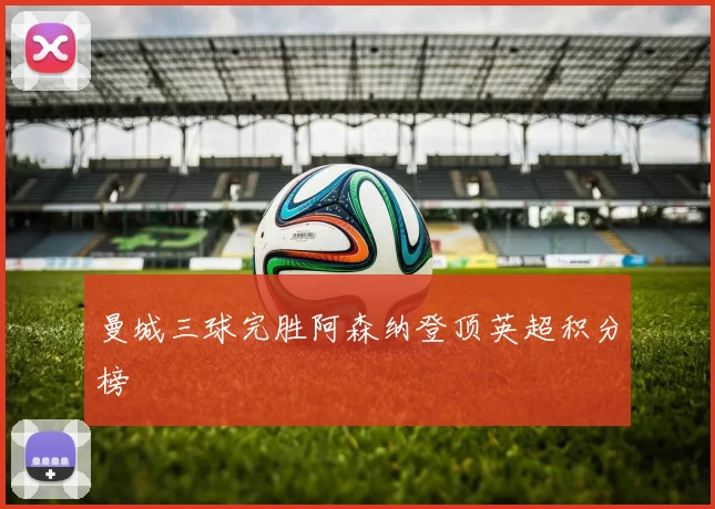 曼城三球完胜阿森纳登顶英超积分榜