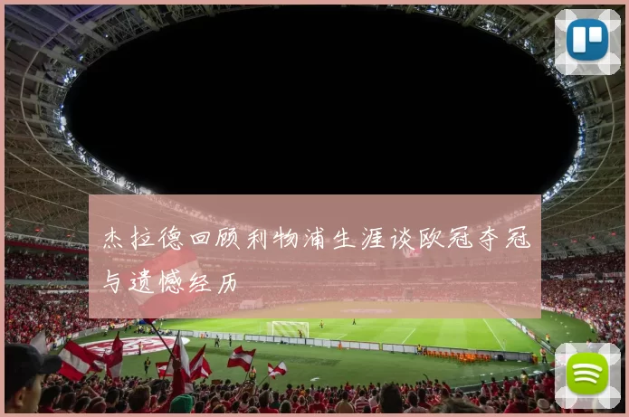 杰拉德回顾利物浦生涯谈欧冠夺冠与遗憾经历