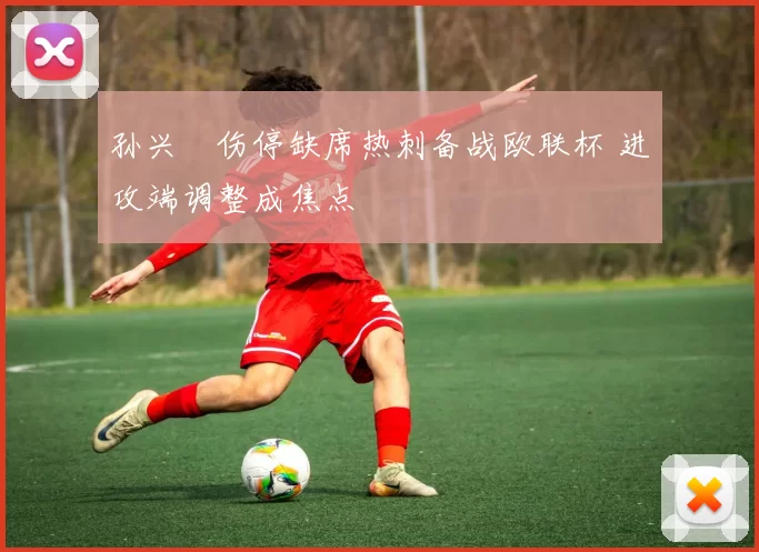 孙兴慜伤停缺席热刺备战欧联杯 进攻端调整成焦点