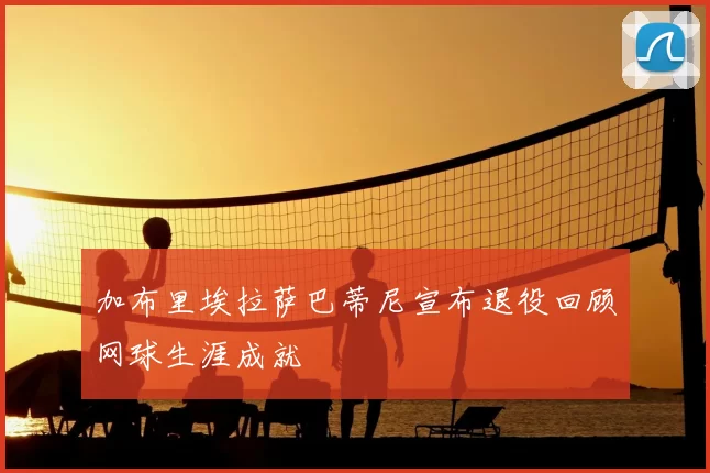 加布里埃拉萨巴蒂尼宣布退役回顾网球生涯成就