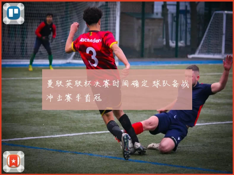 曼联英联杯决赛时间确定 球队备战冲击赛季首冠