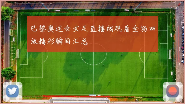 巴黎奥运会女足直播线观看全场回放精彩瞬间汇总